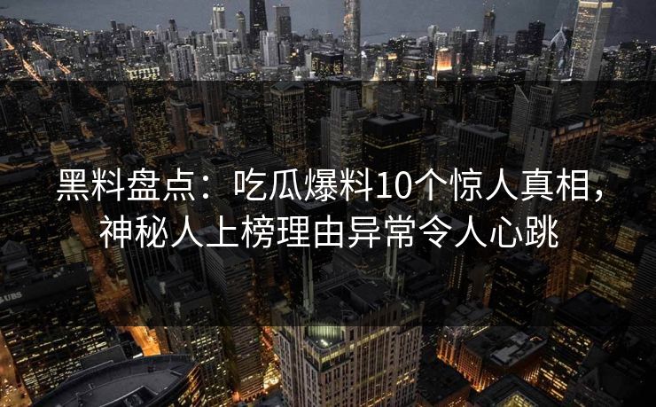 黑料盘点：吃瓜爆料10个惊人真相，神秘人上榜理由异常令人心跳