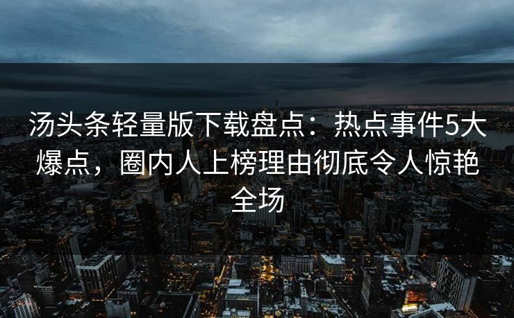 汤头条轻量版下载盘点：热点事件5大爆点，圈内人上榜理由彻底令人惊艳全场