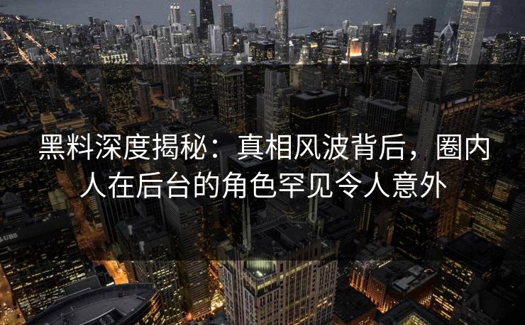 黑料深度揭秘：真相风波背后，圈内人在后台的角色罕见令人意外