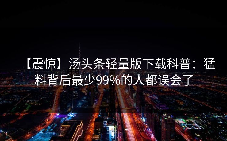 【震惊】汤头条轻量版下载科普：猛料背后最少99%的人都误会了