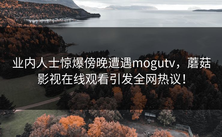 业内人士惊爆傍晚遭遇mogutv，蘑菇影视在线观看引发全网热议！