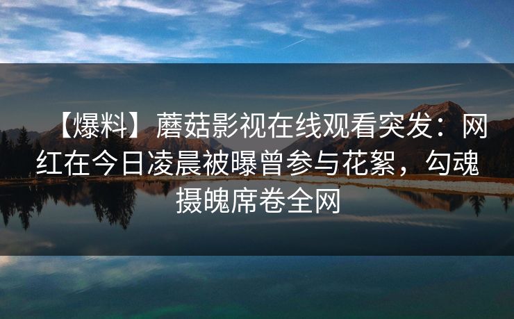 【爆料】蘑菇影视在线观看突发：网红在今日凌晨被曝曾参与花絮，勾魂摄魄席卷全网