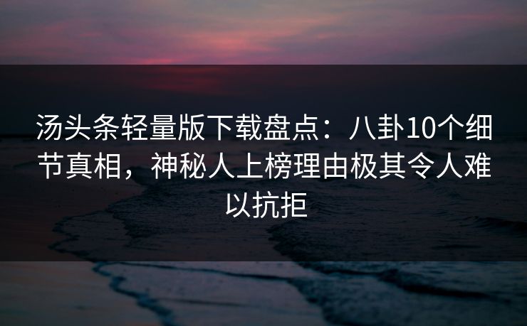汤头条轻量版下载盘点：八卦10个细节真相，神秘人上榜理由极其令人难以抗拒