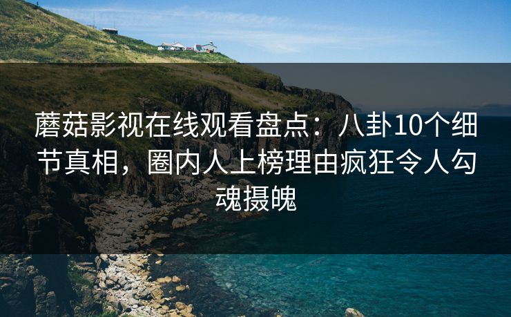 蘑菇影视在线观看盘点:八卦10个细节真相,圈内人上榜理由疯狂令人勾魂摄魄 蘑菇影视在线观看盘点:八卦10个细节真相,圈内人上榜理由疯狂令人勾魂摄魄