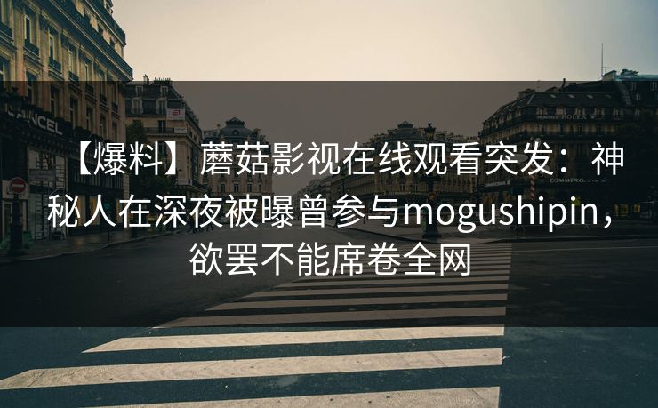 【爆料】蘑菇影视在线观看突发：神秘人在深夜被曝曾参与mogushipin，欲罢不能席卷全网