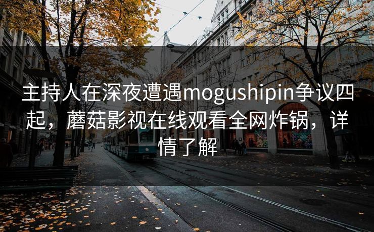 主持人在深夜遭遇mogushipin争议四起，蘑菇影视在线观看全网炸锅，详情了解