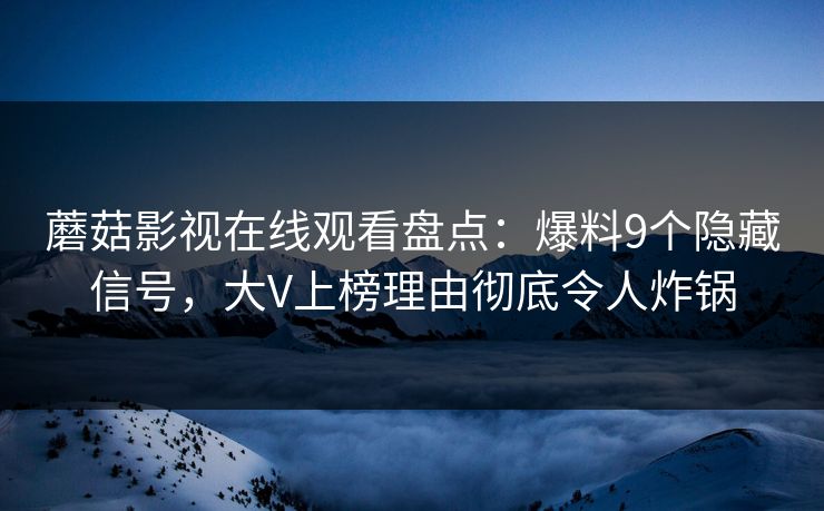 蘑菇影视在线观看盘点：爆料9个隐藏信号，大V上榜理由彻底令人炸锅