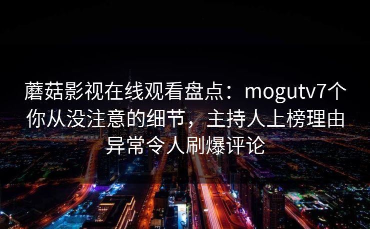 蘑菇影视在线观看盘点：mogutv7个你从没注意的细节，主持人上榜理由异常令人刷爆评论