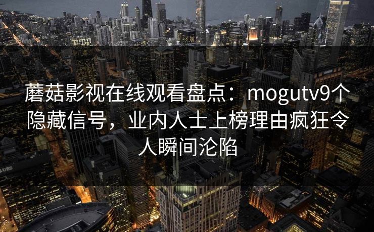 蘑菇影视在线观看盘点:mogutv9个隐藏信号,业内人士上榜理由疯狂令人瞬间沦陷 蘑菇影视在线观看盘点:mogutv9个隐藏信号,业内人士上榜理由疯狂令人瞬间沦陷