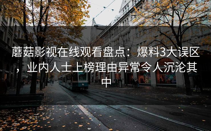 蘑菇影视在线观看盘点：爆料3大误区，业内人士上榜理由异常令人沉沦其中