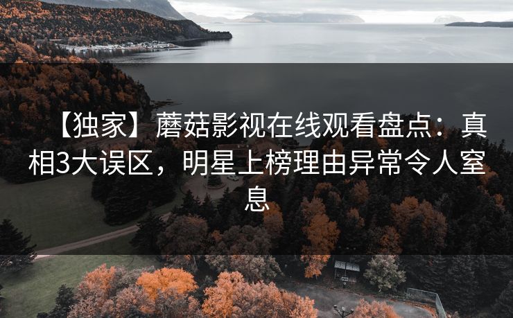 【独家】蘑菇影视在线观看盘点:真相3大误区,明星上榜理由异常令人窒息 【独家】蘑菇影视在线观看盘点:真相3大误区,明星上榜理由异常令人窒息