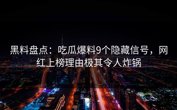 黑料盘点：吃瓜爆料9个隐藏信号，网红上榜理由极其令人炸锅