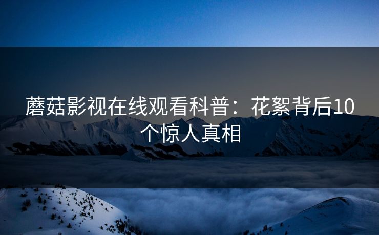 蘑菇影视在线观看科普：花絮背后10个惊人真相