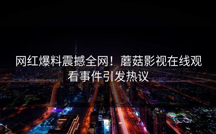 网红爆料震撼全网!蘑菇影视在线观看事件引发热议 网红爆料震撼全网!蘑菇影视在线观看事件引发热议