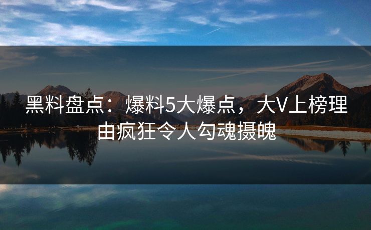 黑料盘点：爆料5大爆点，大V上榜理由疯狂令人勾魂摄魄