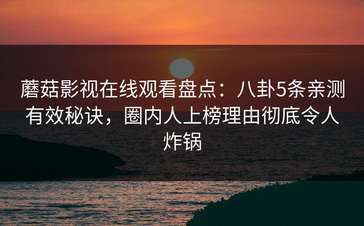 蘑菇影视在线观看盘点：八卦5条亲测有效秘诀，圈内人上榜理由彻底令人炸锅