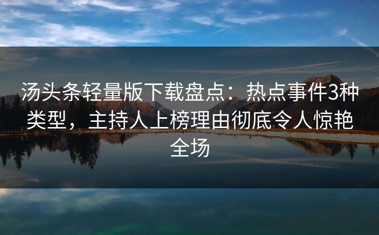 汤头条轻量版下载盘点：热点事件3种类型，主持人上榜理由彻底令人惊艳全场