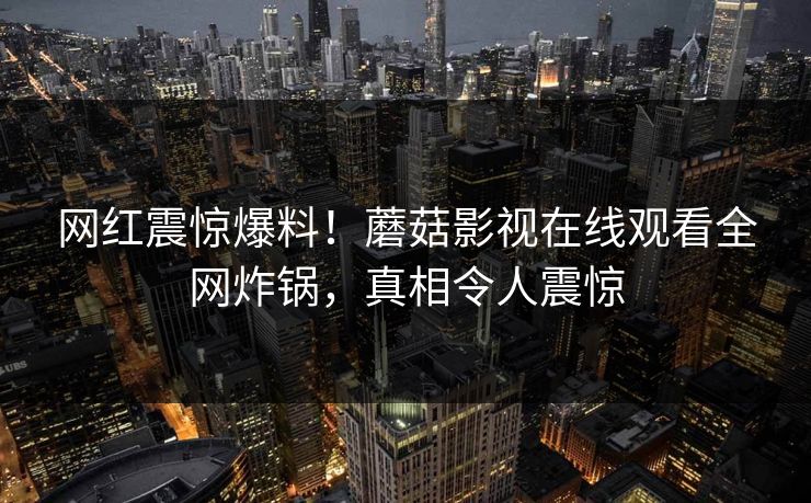 网红震惊爆料！蘑菇影视在线观看全网炸锅，真相令人震惊