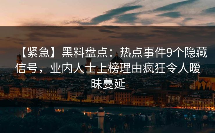 【紧急】黑料盘点:热点事件9个隐藏信号,业内人士上榜理由疯狂令人暧昧蔓延 【紧急】黑料盘点:热点事件9个隐藏信号,业内人士上榜理由疯狂令人暧昧蔓延