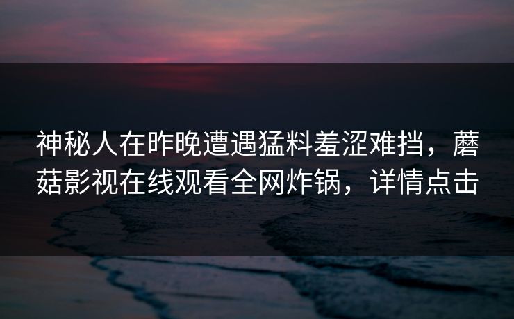 神秘人在昨晚遭遇猛料羞涩难挡,蘑菇影视在线观看全网炸锅,详情点击 神秘人在昨晚遭遇猛料羞涩难挡,蘑菇影视在线观看全网炸锅,详情点击