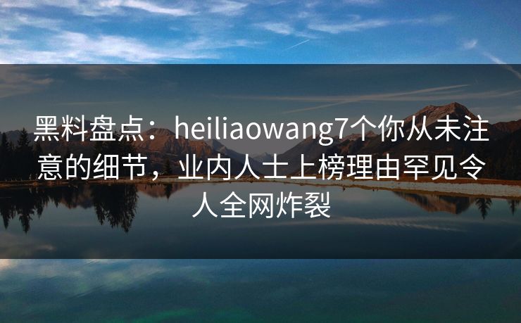 黑料盘点:heiliaowang7个你从未注意的细节,业内人士上榜理由罕见令人全网炸裂 黑料盘点:heiliaowang7个你从未注意的细节,业内人士上榜理由罕见令人全网炸裂