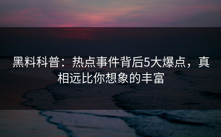 黑料科普:热点事件背后5大爆点,真相远比你想象的丰富 黑料科普:热点事件背后5大爆点,真相远比你想象的丰富