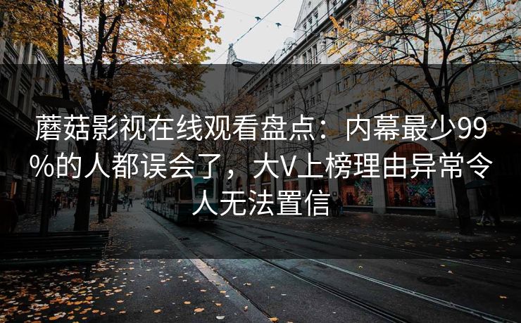 蘑菇影视在线观看盘点：内幕最少99%的人都误会了，大V上榜理由异常令人无法置信
