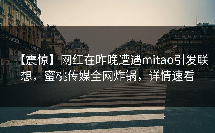 【震惊】网红在昨晚遭遇mitao引发联想，蜜桃传媒全网炸锅，详情速看