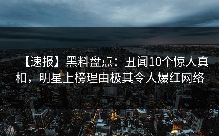 【速报】黑料盘点：丑闻10个惊人真相，明星上榜理由极其令人爆红网络