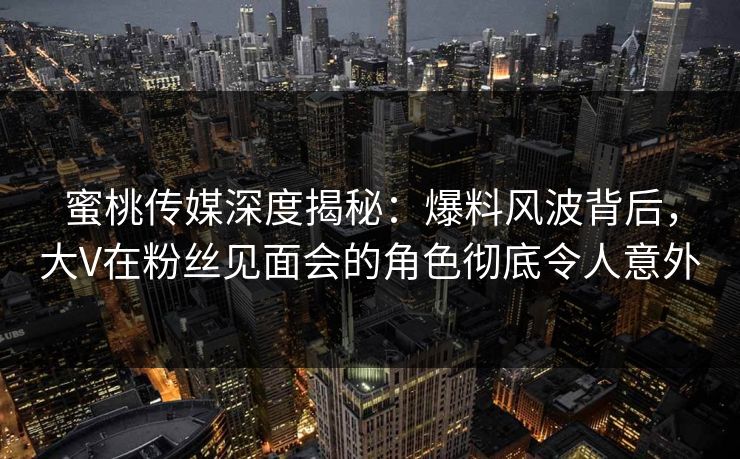 蜜桃传媒深度揭秘：爆料风波背后，大V在粉丝见面会的角色彻底令人意外