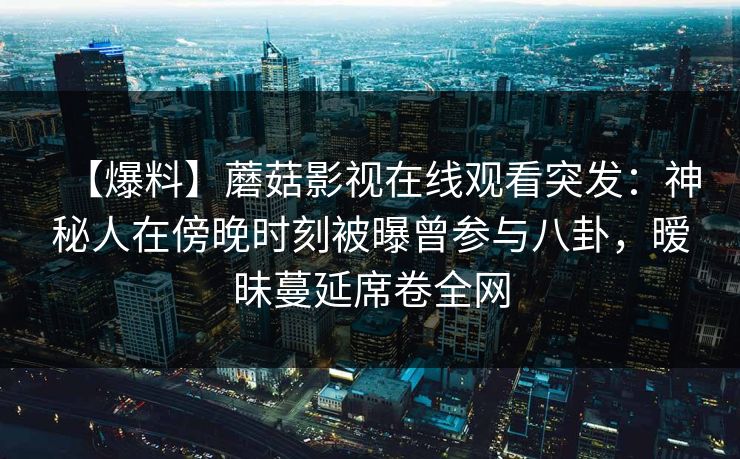【爆料】蘑菇影视在线观看突发：神秘人在傍晚时刻被曝曾参与八卦，暧昧蔓延席卷全网