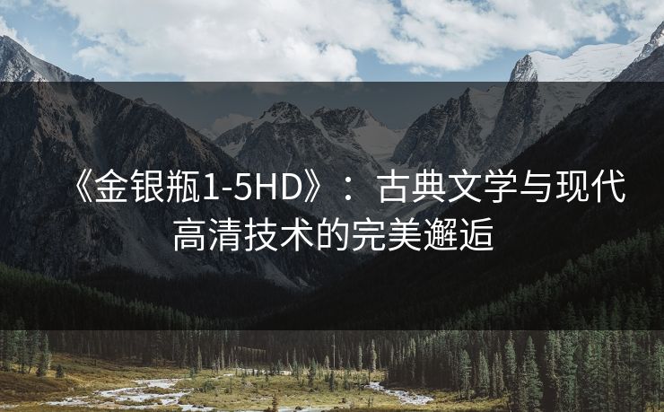 《金银瓶1-5HD》：古典文学与现代高清技术的完美邂逅