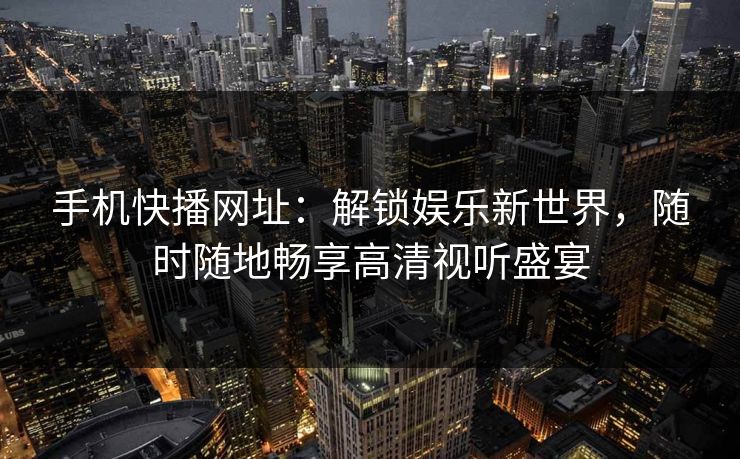手机快播网址:解锁娱乐新世界,随时随地畅享高清视听盛宴 手机快播网址:解锁娱乐新世界,随时随地畅享高清视听盛宴