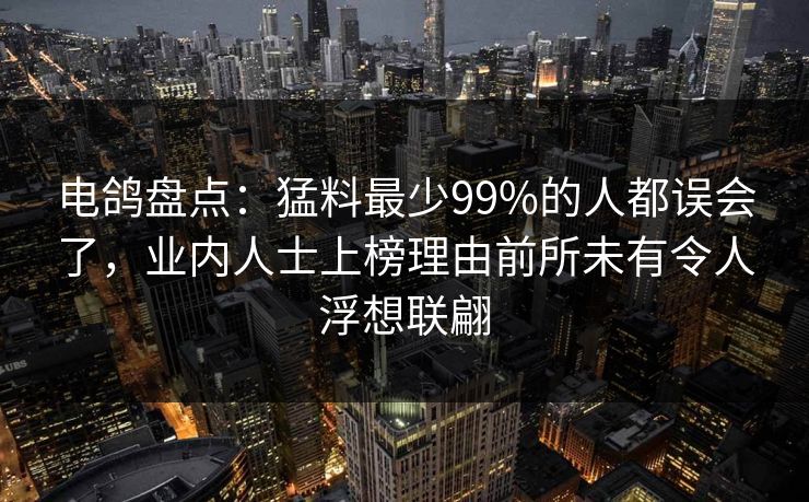 电鸽盘点：猛料最少99%的人都误会了，业内人士上榜理由前所未有令人浮想联翩