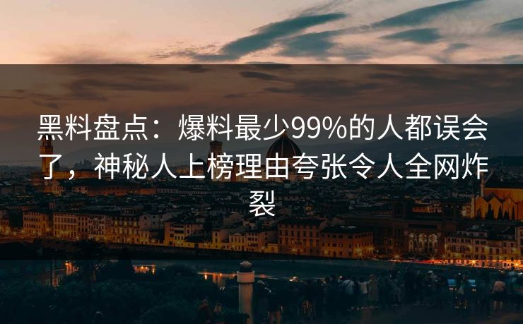 黑料盘点：爆料最少99%的人都误会了，神秘人上榜理由夸张令人全网炸裂