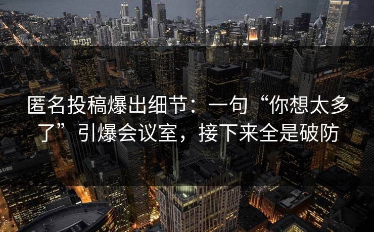 匿名投稿爆出细节:一句“你想太多了”引爆会议室,接下来全是破防 匿名投稿爆出细节:一句“你想太多了”引爆会议室,接下来全是破防
