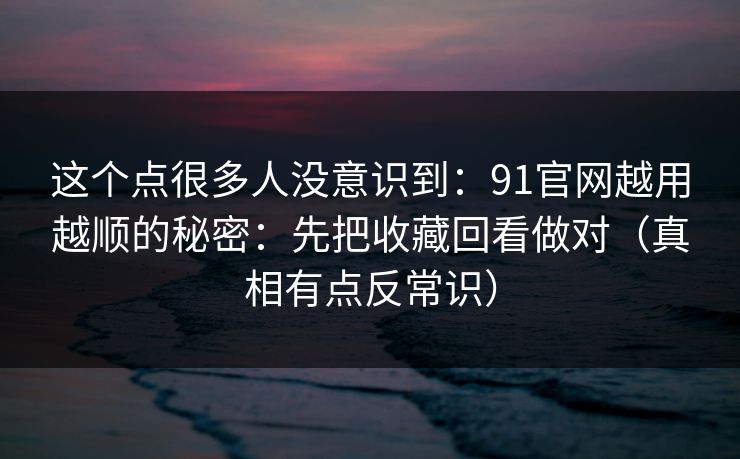 这个点很多人没意识到：91官网越用越顺的秘密：先把收藏回看做对（真相有点反常识）