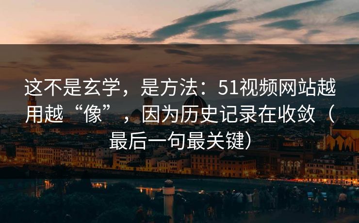 这不是玄学，是方法：51视频网站越用越“像”，因为历史记录在收敛（最后一句最关键）