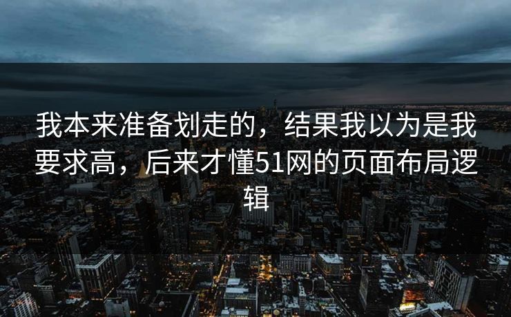 我本来准备划走的，结果我以为是我要求高，后来才懂51网的页面布局逻辑