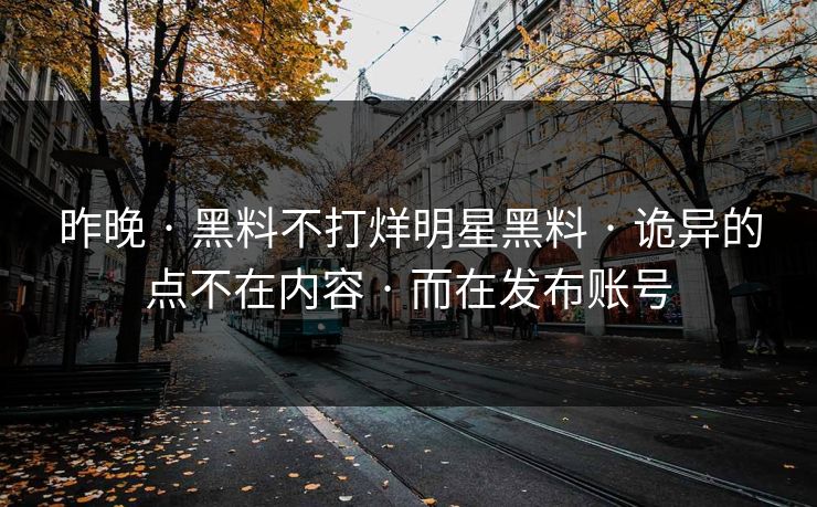 昨晚 · 黑料不打烊明星黑料 · 诡异的点不在内容 · 而在发布账号
